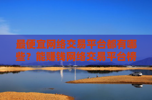 最便宜网络交易平台都有哪些?能赚钱网络交易平台榜单一览