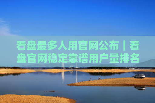 看盘最多人用官网公布|看盘官网稳定靠谱用户量排名