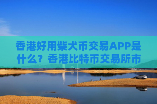 香港好用柴犬币交易APP是什么?香港比特币交易所市场占有率排名