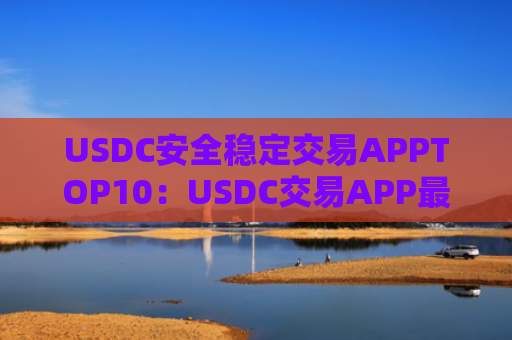USDC安全稳定交易APPTOP10:USDC交易APP最便宜榜单一览