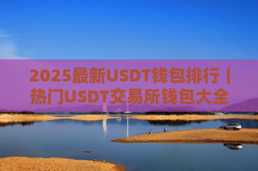 2025最新USDT钱包排行|热门USDT交易所钱包大全