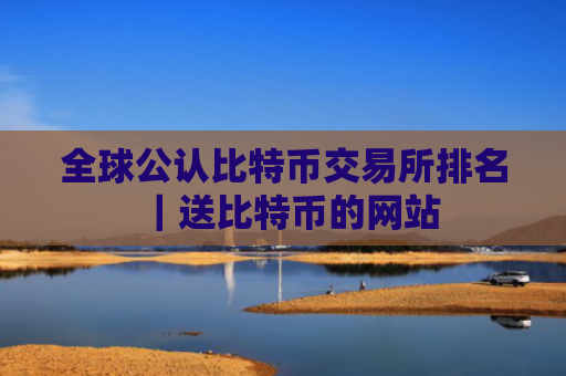 全球公认比特币交易所排名｜送比特币的网站