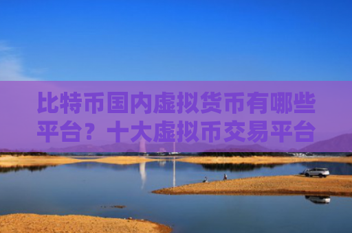 比特币国内虚拟货币有哪些平台?十大虚拟币交易平台