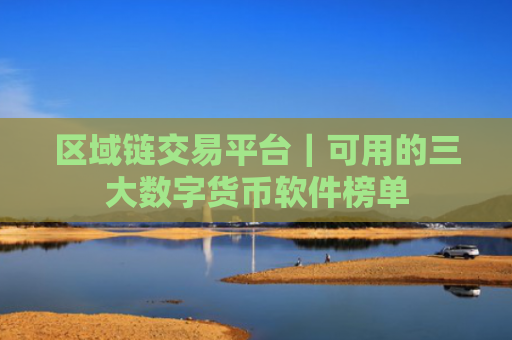 区域链交易平台｜可用的三大数字货币软件榜单