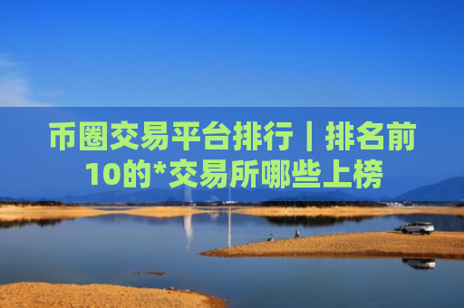 币圈交易平台排行|排名前10的*交易所哪些上榜