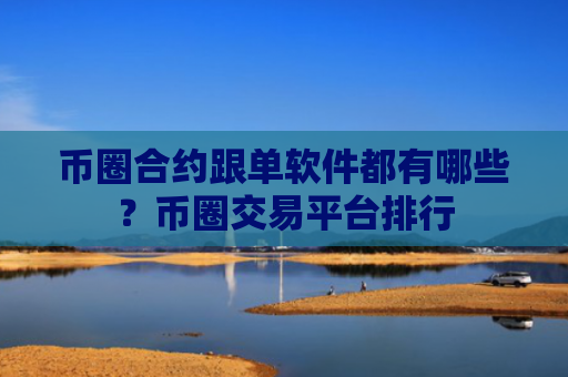 币圈合约跟单软件都有哪些?币圈交易平台排行