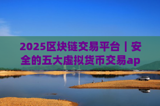 2025区块链交易平台｜安全的五大虚拟货币交易app排行榜
