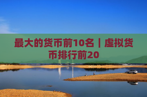 最大的货币前10名｜虚拟货币排行前20