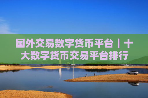 国外交易数字货币平台｜十大数字货币交易平台排行