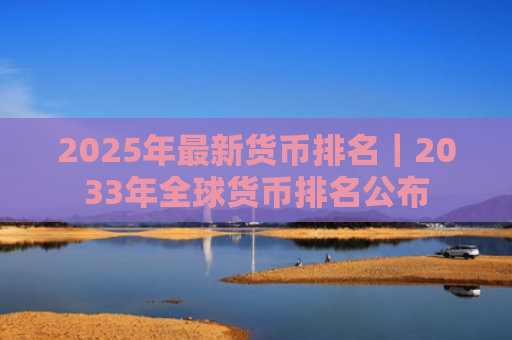 2025年最新货币排名｜2033年全球货币排名公布