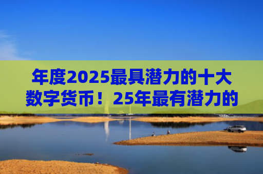 年度2025最具潜力的十大数字货币!25年最有潜力的数字货币