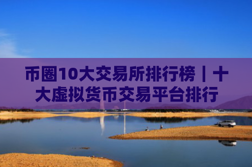 币圈10大交易所排行榜｜十大虚拟货币交易平台排行