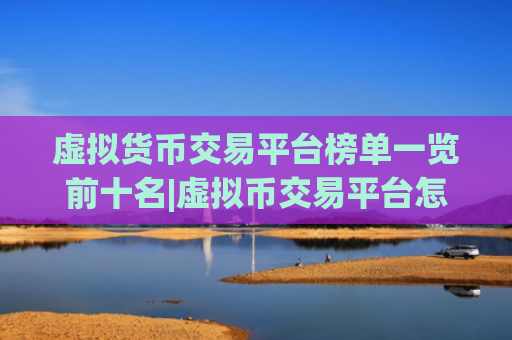 虚拟货币交易平台榜单一览前十名|虚拟币交易平台怎么注册