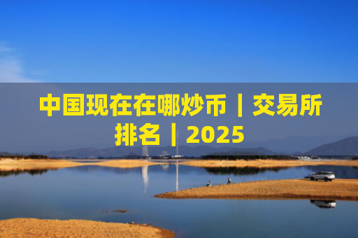 中国现在在哪炒币｜交易所排名｜2025