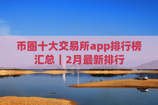 币圈十大交易所app排行榜汇总｜2月最新排行