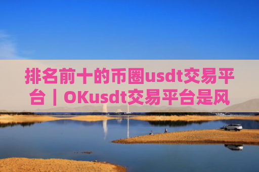 排名前十的币圈usdt交易平台｜OKusdt交易平台是风向标