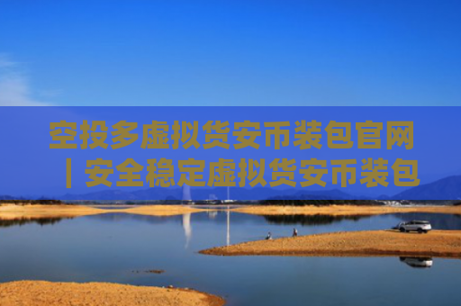 空投多虚拟货安币装包官网｜安全稳定虚拟货安币装包市场占有率排名