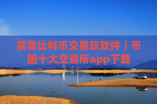 买卖比特币交易软软件｜币圈十大交易所app下载