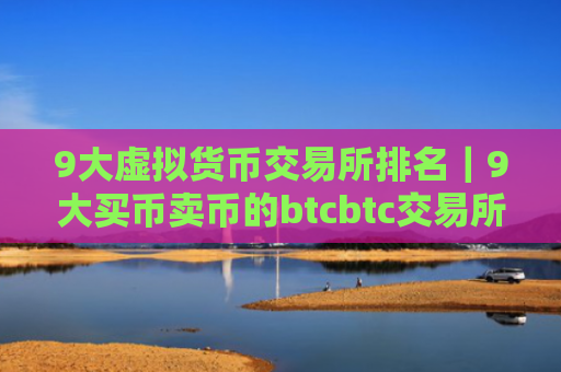 9大虚拟货币交易所排名｜9大买币卖币的btcbtc交易所