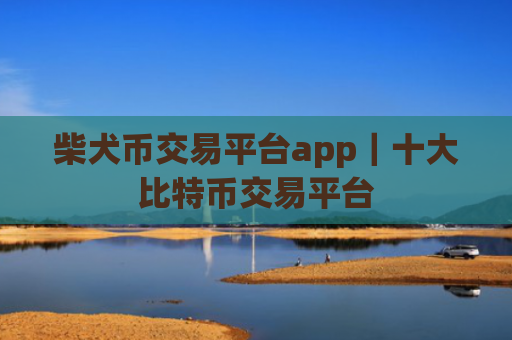 柴犬币交易平台app|十大比特币交易平台
