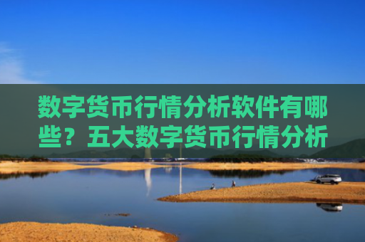 数字货币行情分析软件有哪些?五大数字货币行情分析软件