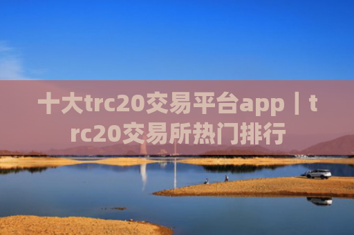 十大trc20交易平台app｜trc20交易所热门排行