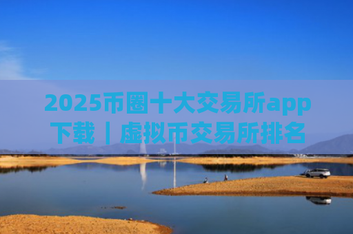 2025币圈十大交易所app下载｜虚拟币交易所排名