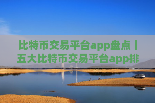 比特币交易平台app盘点|五大比特币交易平台app排名