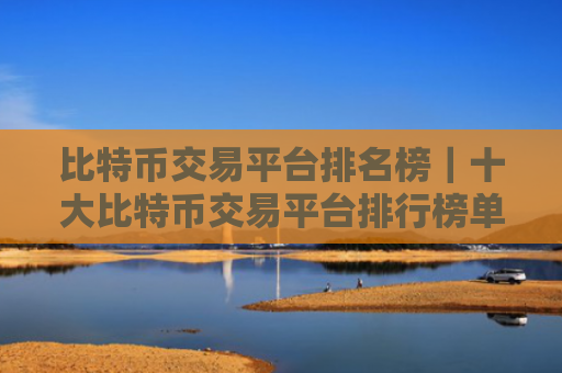 比特币交易平台排名榜｜十大比特币交易平台排行榜单