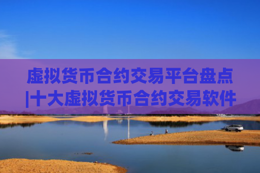 虚拟货币合约交易平台盘点|十大虚拟货币合约交易软件
