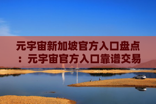元宇宙新加坡官方入口盘点：元宇宙官方入口靠谱交易量排名