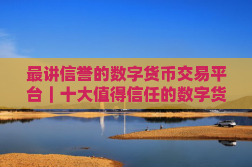 最讲信誉的数字货币交易平台｜十大值得信任的数字货币交易平台2025
