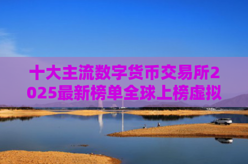 十大主流数字货币交易所2025最新榜单全球上榜虚拟币交易平台一览