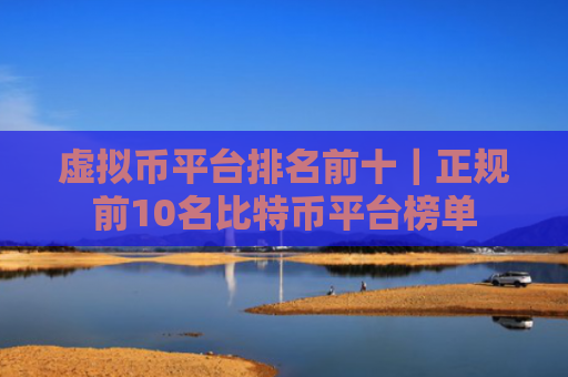 虚拟币平台排名前十|正规前10名比特币平台榜单