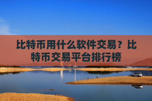 比特币用什么软件交易?比特币交易平台排行榜