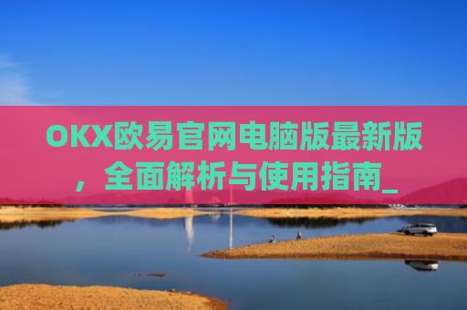 OKX欧易官网电脑版最新版，全面解析与使用指南_