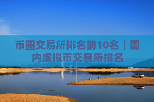 币圈交易所排名前10名|国内虚拟币交易所排名