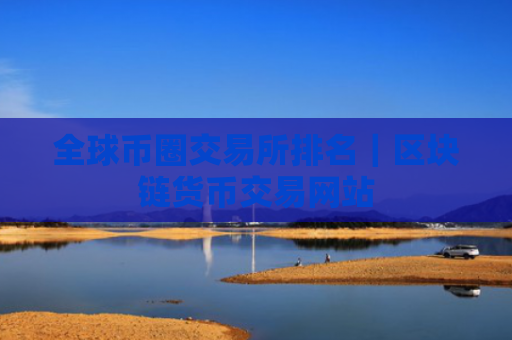 全球币圈交易所排名|区块链货币交易网站