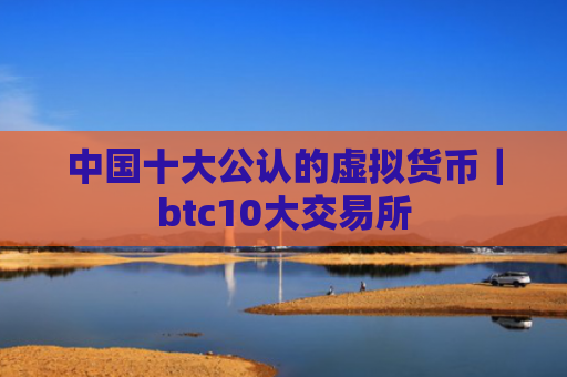 中国十大公认的虚拟货币|btc10大交易所