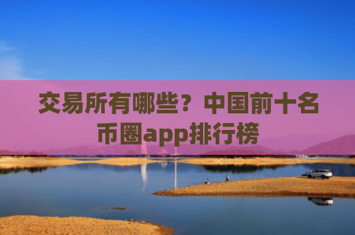 交易所有哪些?中国前十名币圈app排行榜