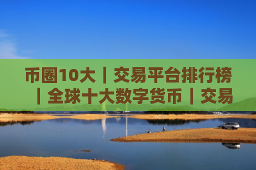 币圈10大|交易平台排行榜|全球十大数字货币|交易平台