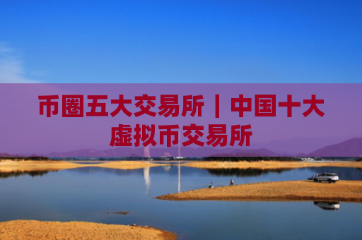 币圈五大交易所|中国十大虚拟币交易所