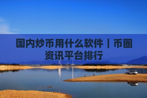 国内炒币用什么软件|币圈资讯平台排行
