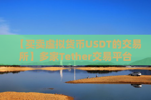【买卖虚拟货币USDT的交易所】多家Tether交易平台排行榜