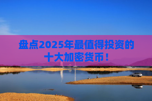盘点2025年最值得投资的十大加密货币！