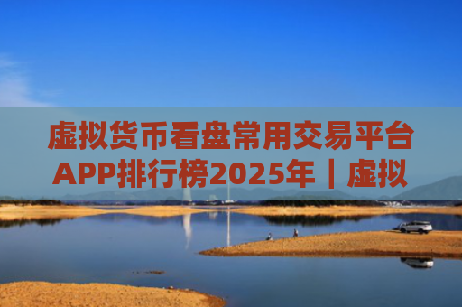 虚拟货币看盘常用交易平台APP排行榜2025年|虚拟货币看盘交易平台APP大陆分享