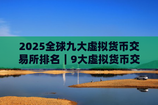 2025全球九大虚拟货币交易所排名｜9大虚拟货币交易所排名