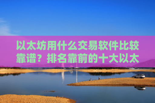 以太坊用什么交易软件比较靠谱？排名靠前的十大以太坊交易软件一览