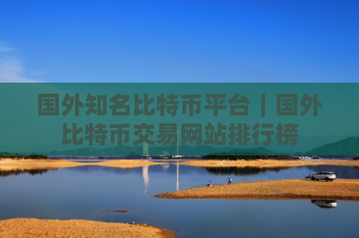 国外知名比特币平台｜国外比特币交易网站排行榜