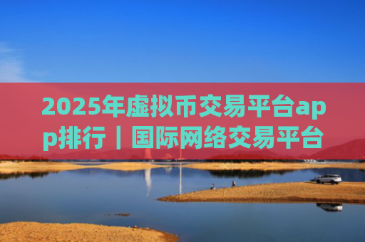 2025年虚拟币交易平台app排行｜国际网络交易平台